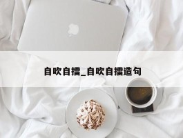 自吹自擂_自吹自擂造句