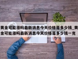 黄金可能涨吗最新消息今天价格是多少钱_黄金可能涨吗最新消息今天价格是多少钱一克