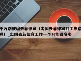 千万别被骗去菲律宾（出国去菲律宾打工靠谱吗）_出国去菲律宾工作一个月能赚多少