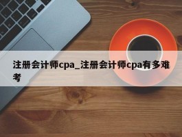 注册会计师cpa_注册会计师cpa有多难考