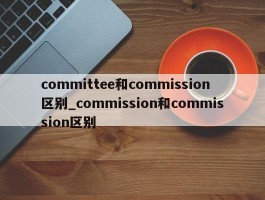 committee和commission区别_commission和commission区别