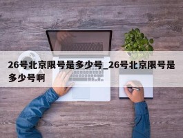 26号北京限号是多少号_26号北京限号是多少号啊