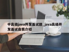中高级java开发面试题_java高级开发面试自我介绍