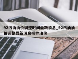 92汽油油价调整时间最新消息_92汽油油价调整最新消息桐梓油价