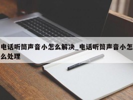 电话听筒声音小怎么解决_电话听筒声音小怎么处理
