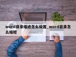 word目录缩进怎么设置_word目录怎么缩短