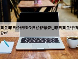 黄金昨日价格和今日价格最新_昨日黄金行情分析