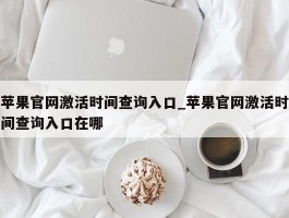 苹果官网激活时间查询入口_苹果官网激活时间查询入口在哪