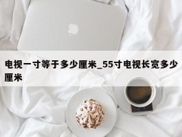 电视一寸等于多少厘米_55寸电视长宽多少厘米