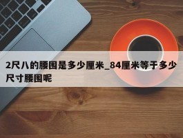 2尺八的腰围是多少厘米_84厘米等于多少尺寸腰围呢