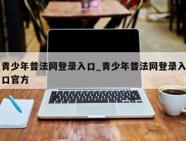 青少年普法网登录入口_青少年普法网登录入口官方