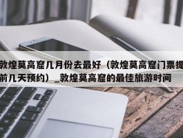 敦煌莫高窟几月份去最好（敦煌莫高窟门票提前几天预约）_敦煌莫高窟的最佳旅游时间