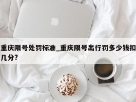 重庆限号处罚标准_重庆限号出行罚多少钱扣几分?