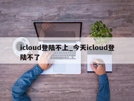 icloud登陆不上_今天icloud登陆不了