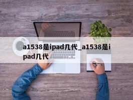 a1538是ipad几代_a1538是ipad几代