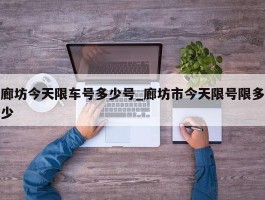廊坊今天限车号多少号_廊坊市今天限号限多少