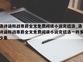 洛诗涵和战寒爵全文免费阅读小说完结洛_洛诗涵和战寒爵全文免费阅读小说完结洛一共多少集