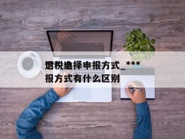 ***退税选择申报方式_***退税申报方式有什么区别