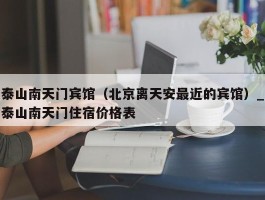 泰山南天门宾馆（北京离天安最近的宾馆）_泰山南天门住宿价格表