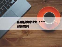 乒乓球女子***直播_乒乓球女子***赛程安排