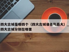 四大古城是哪四个（四大古城谁名气最大）_四大古城分别在哪里