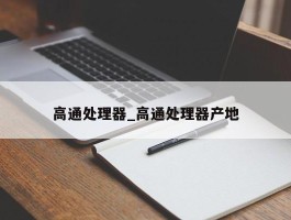高通处理器_高通处理器产地