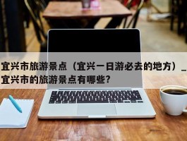 宜兴市旅游景点（宜兴一日游必去的地方）_宜兴市的旅游景点有哪些?