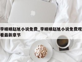 李晴晴赵旭小说免费_李晴晴赵旭小说免费观看最新章节