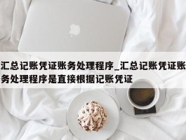 汇总记账凭证账务处理程序_汇总记账凭证账务处理程序是直接根据记账凭证