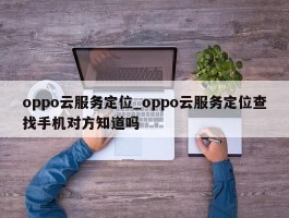 oppo云服务定位_oppo云服务定位查找手机对方知道吗