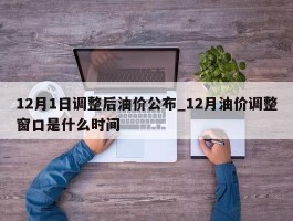12月1日调整后油价公布_12月油价调整窗口是什么时间