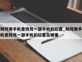 如何用手机查找另一部手机的位置_如何用手机查找另一部手机的位置在哪里