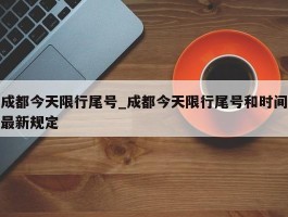 成都今天限行尾号_成都今天限行尾号和时间最新规定