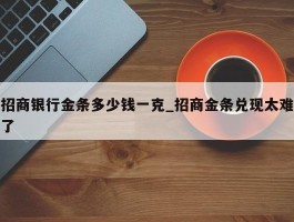 招商银行金条多少钱一克_招商金条兑现太难了