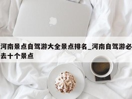 河南景点自驾游大全景点排名_河南自驾游必去十个景点