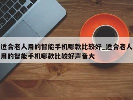 适合老人用的智能手机哪款比较好_适合老人用的智能手机哪款比较好声音大