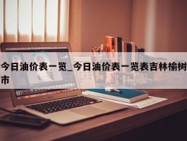 今日油价表一览_今日油价表一览表吉林榆树市