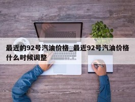 最近的92号汽油价格_最近92号汽油价格什么时候调整