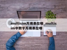 multisim万用表在哪_multisim中数字万用表在哪