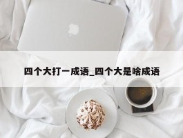 四个大打一成语_四个大是啥成语