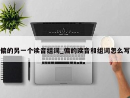偏的另一个读音组词_偏的读音和组词怎么写