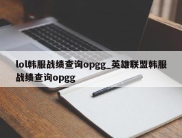 lol韩服战绩查询opgg_英雄联盟韩服战绩查询opgg