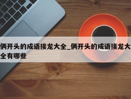 俩开头的成语接龙大全_俩开头的成语接龙大全有哪些