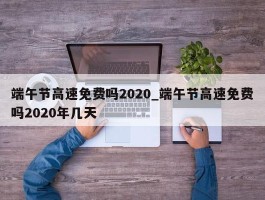 端午节高速免费吗2020_端午节高速免费吗2020年几天