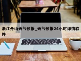 浙江舟山天气预报_天气预报24小时详情软件