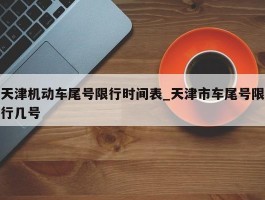 天津机动车尾号限行时间表_天津市车尾号限行几号