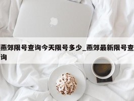 燕郊限号查询今天限号多少_燕郊最新限号查询