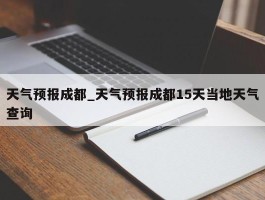 天气预报成都_天气预报成都15天当地天气查询