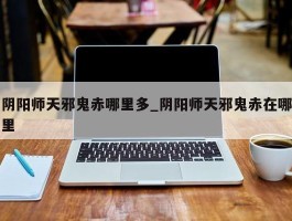 阴阳师天邪鬼赤哪里多_阴阳师天邪鬼赤在哪里