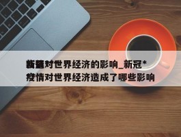 新冠***疫情对世界经济的影响_新冠***疫情对世界经济造成了哪些影响
